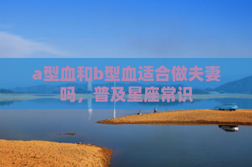 a型血和b型血适合做夫妻吗，普及星座常识