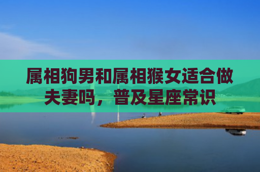 属相狗男和属相猴女适合做夫妻吗，普及星座常识
