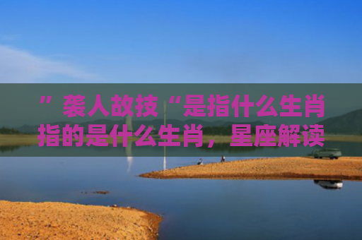 ”袭人故技“是指什么生肖指的是什么生肖，星座解读落实