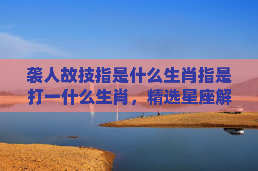 袭人故技指是什么生肖指是打一什么生肖，精选星座解释