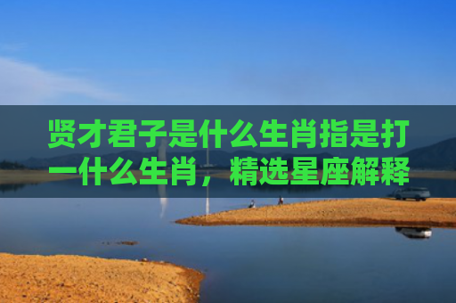 贤才君子是什么生肖指是打一什么生肖，精选星座解释
