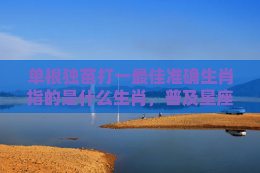 单根独苗打一最佳准确生肖指的是什么生肖，普及星座常识