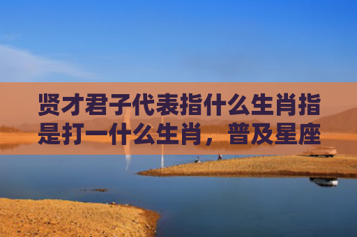 贤才君子代表指什么生肖指是打一什么生肖，普及星座常识