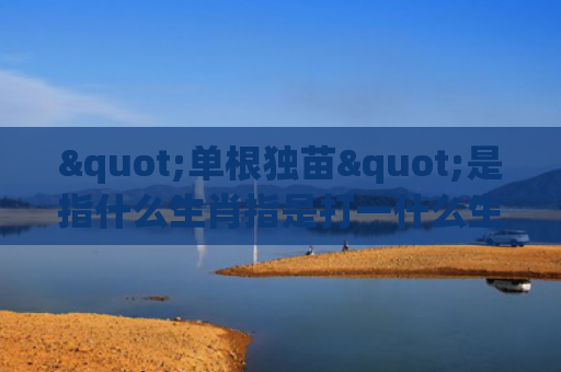 "单根独苗"是指什么生肖指是打一什么生肖，重点解答星座释义