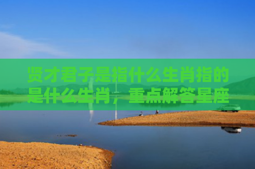 贤才君子是指什么生肖指的是什么生肖，重点解答星座释义