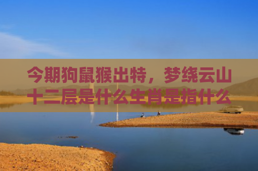 今期狗鼠猴出特，梦绕云山十二层是什么生肖是指什么生肖，经典解答星座知识