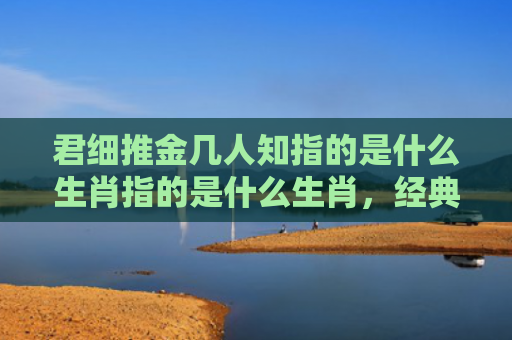 君细推金几人知指的是什么生肖指的是什么生肖，经典解答星座知识