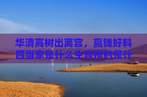华清高树出离宫，赢钱好料四当家是什么生肖指的是什么生肖，经典解答星座知识
