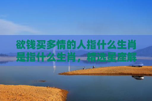 欲钱买多情的人指什么生肖是指什么生肖，精选星座解释