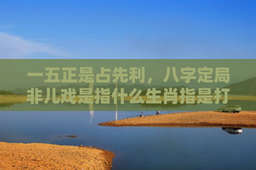 一五正是占先利，八字定局非儿戏是指什么生肖指是打一什么生肖，普及星座常识