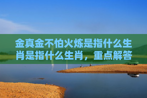 金真金不怕火炼是指什么生肖是指什么生肖，重点解答星座释义