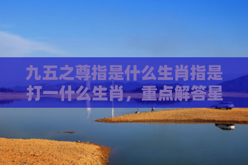 九五之尊指是什么生肖指是打一什么生肖，重点解答星座释义