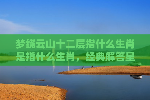 梦绕云山十二层指什么生肖是指什么生肖，经典解答星座知识