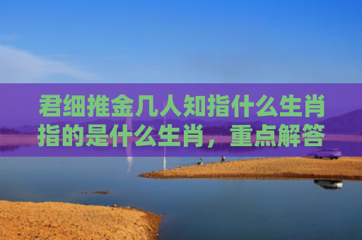 君细推金几人知指什么生肖指的是什么生肖，重点解答星座释义