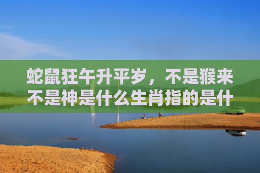 蛇鼠狂午升平岁，不是猴来不是神是什么生肖指的是什么生肖，经典解答星座知识