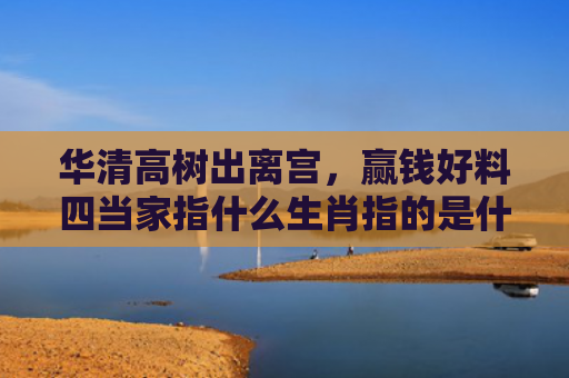 华清高树出离宫，赢钱好料四当家指什么生肖指的是什么生肖，经典解答星座知识