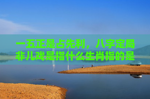 一五正是占先利，八字定局非儿戏是指什么生肖指的是什么生肖，星座解读落实