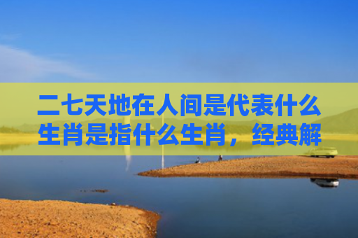 二七天地在人间是代表什么生肖是指什么生肖，经典解答星座知识