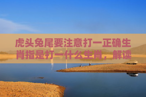 虎头兔尾要注意打一正确生肖指是打一什么生肖，解读星座知识