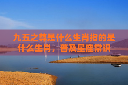 九五之尊是什么生肖指的是什么生肖，普及星座常识