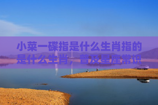 小菜一碟指是什么生肖指的是什么生肖，普及星座常识