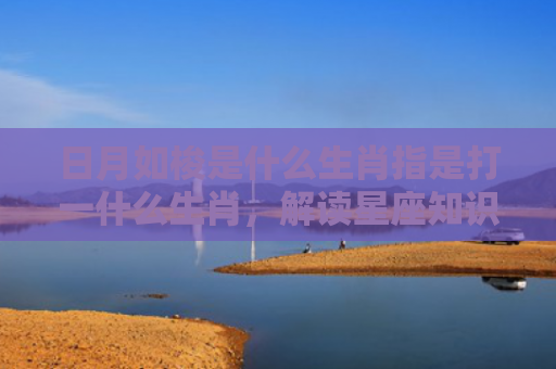日月如梭是什么生肖指是打一什么生肖，解读星座知识