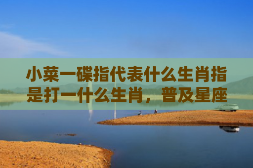 小菜一碟指代表什么生肖指是打一什么生肖，普及星座常识