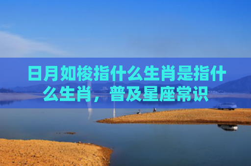 日月如梭指什么生肖是指什么生肖，普及星座常识