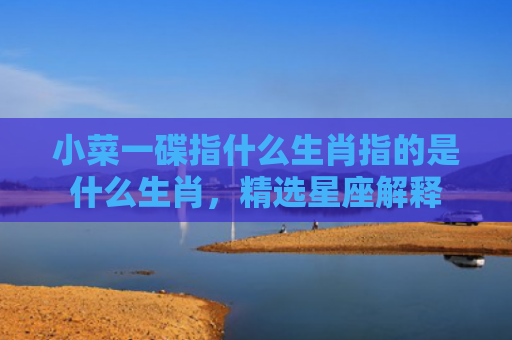 小菜一碟指什么生肖指的是什么生肖，精选星座解释