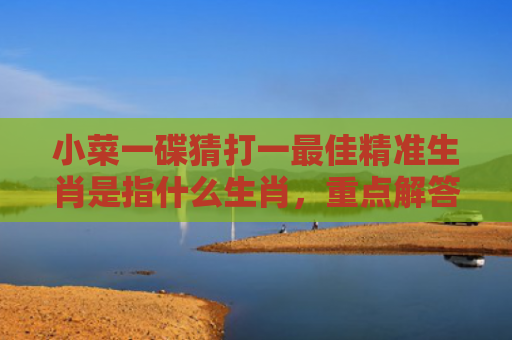 小菜一碟猜打一最佳精准生肖是指什么生肖，重点解答星座释义