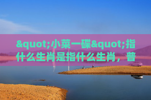"小菜一碟"指什么生肖是指什么生肖，普及星座常识