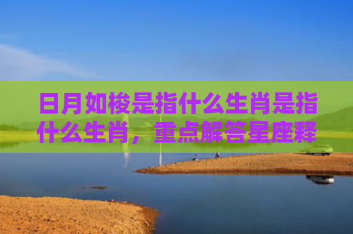 日月如梭是指什么生肖是指什么生肖，重点解答星座释义
