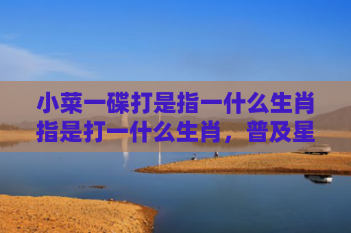 小菜一碟打是指一什么生肖指是打一什么生肖，普及星座常识