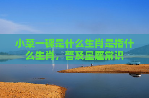 小菜一碟是什么生肖是指什么生肖，普及星座常识