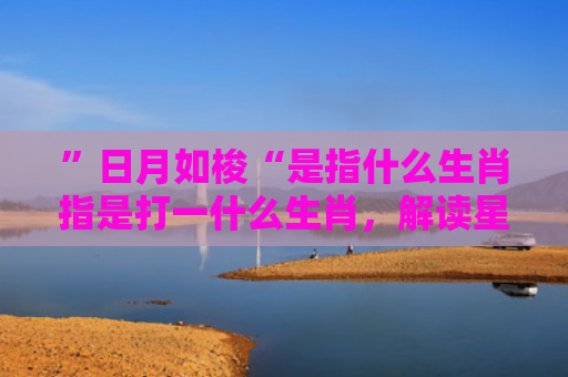 ”日月如梭“是指什么生肖指是打一什么生肖，解读星座知识