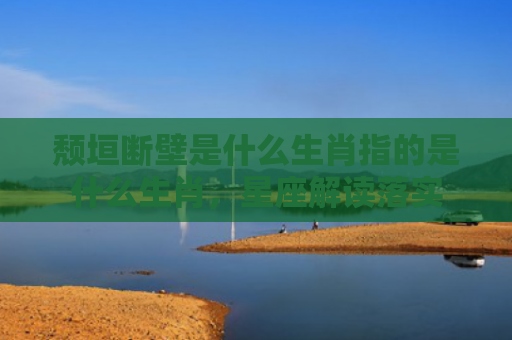 颓垣断壁是什么生肖指的是什么生肖，星座解读落实