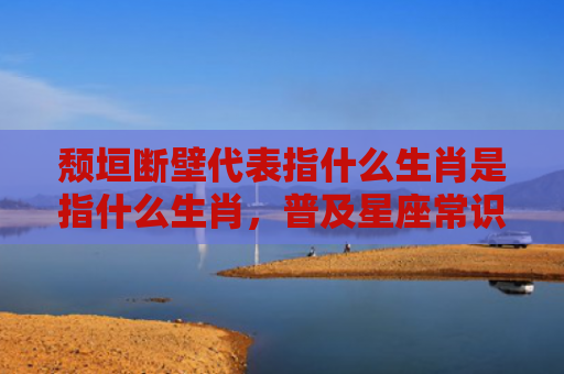颓垣断壁代表指什么生肖是指什么生肖，普及星座常识