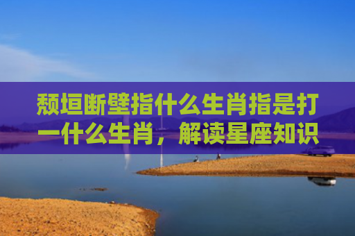 颓垣断壁指什么生肖指是打一什么生肖，解读星座知识