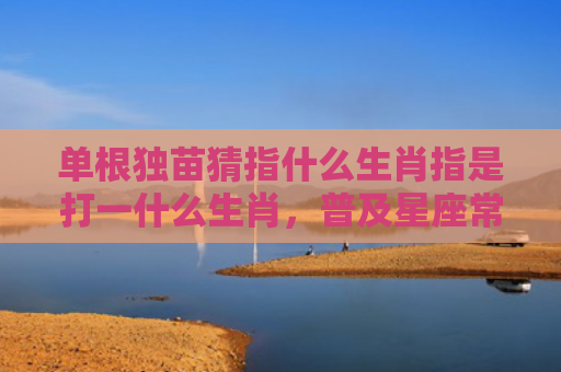 单根独苗猜指什么生肖指是打一什么生肖，普及星座常识