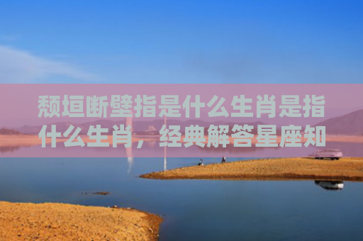 颓垣断壁指是什么生肖是指什么生肖，经典解答星座知识