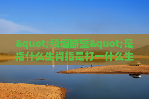 "颓垣断壁"是指什么生肖指是打一什么生肖，重点解答星座释义