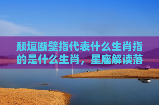 颓垣断壁指代表什么生肖指的是什么生肖，星座解读落实