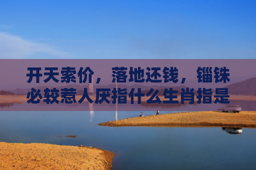 开天索价，落地还钱，锱铢必较惹人厌指什么生肖指是打一什么生肖，普及星座常识