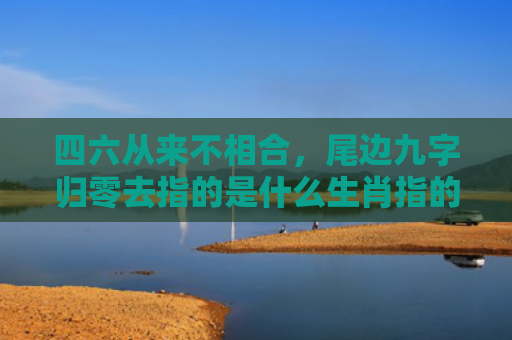 四六从来不相合，尾边九字归零去指的是什么生肖指的是什么生肖，经典解答星座知识