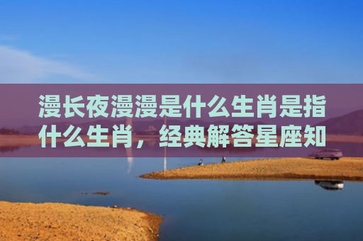 漫长夜漫漫是什么生肖是指什么生肖，经典解答星座知识