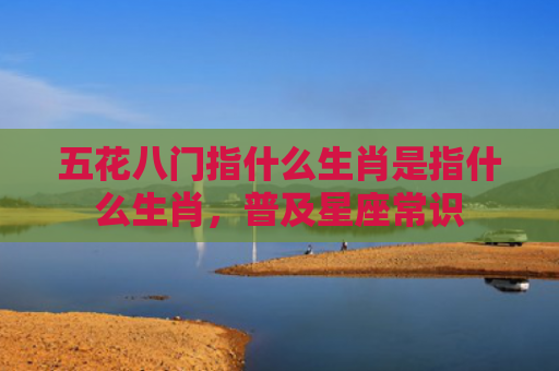 五花八门指什么生肖是指什么生肖，普及星座常识