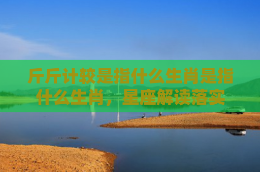 斤斤计较是指什么生肖是指什么生肖，星座解读落实