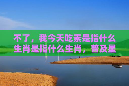 不了，我今天吃素是指什么生肖是指什么生肖，普及星座常识