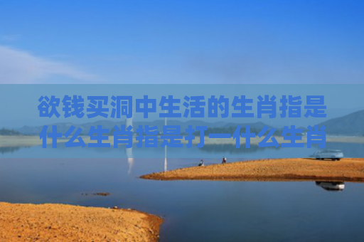 欲钱买洞中生活的生肖指是什么生肖指是打一什么生肖，重点解答星座释义