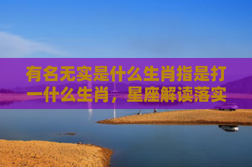 有名无实是什么生肖指是打一什么生肖，星座解读落实